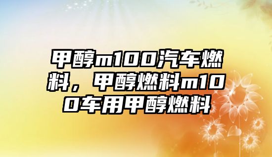 甲醇m100汽車燃料，甲醇燃料m100車用甲醇燃料