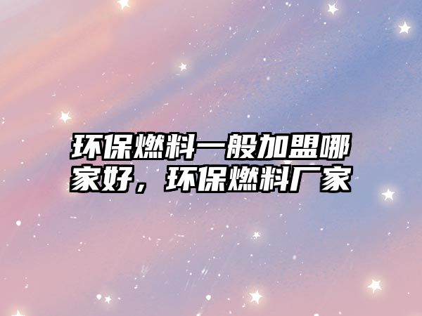 環(huán)保燃料一般加盟哪家好，環(huán)保燃料廠家