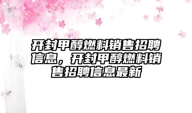 開封甲醇燃料銷售招聘信息，開封甲醇燃料銷售招聘信息最新