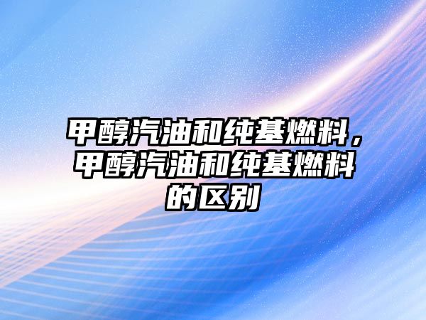 甲醇汽油和純基燃料，甲醇汽油和純基燃料的區(qū)別