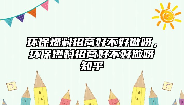 環(huán)保燃料招商好不好做呀，環(huán)保燃料招商好不好做呀知乎