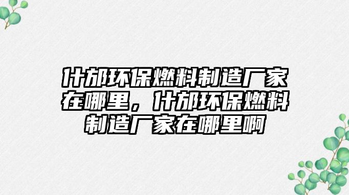 什邡環(huán)保燃料制造廠家在哪里，什邡環(huán)保燃料制造廠家在哪里啊