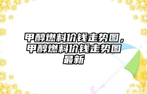 甲醇燃料價錢走勢圖，甲醇燃料價錢走勢圖最新