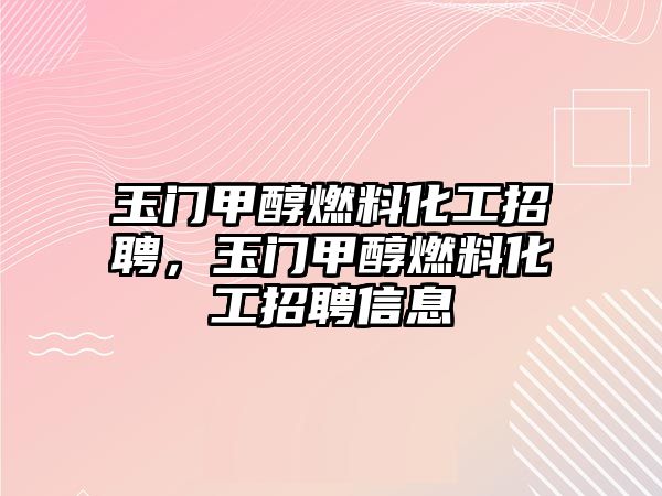 玉門甲醇燃料化工招聘，玉門甲醇燃料化工招聘信息