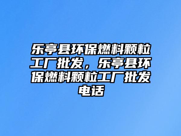 樂亭縣環(huán)保燃料顆粒工廠批發(fā)，樂亭縣環(huán)保燃料顆粒工廠批發(fā)電話