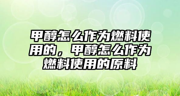 甲醇怎么作為燃料使用的，甲醇怎么作為燃料使用的原料