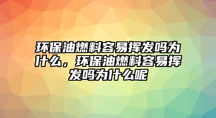 環(huán)保油燃料容易揮發(fā)嗎為什么，環(huán)保油燃料容易揮發(fā)嗎為什么呢