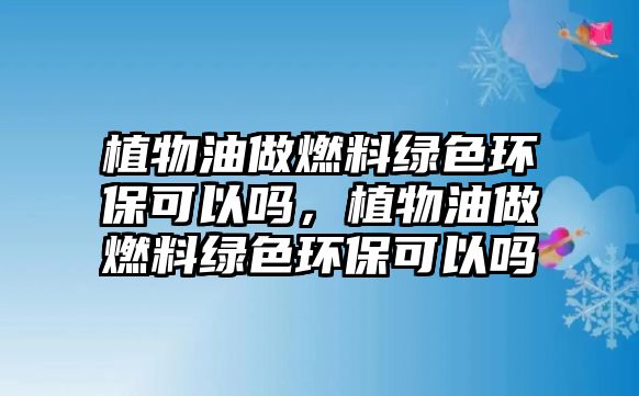 植物油做燃料綠色環(huán)保可以嗎，植物油做燃料綠色環(huán)?？梢詥? class=