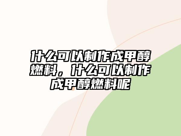 什么可以制作成甲醇燃料，什么可以制作成甲醇燃料呢