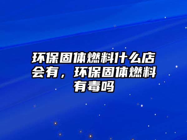 環(huán)保固體燃料什么店會有，環(huán)保固體燃料有毒嗎
