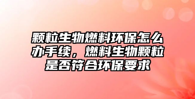 顆粒生物燃料環(huán)保怎么辦手續(xù)，燃料生物顆粒是否符合環(huán)保要求