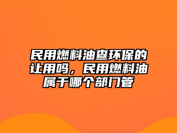 民用燃料油查環(huán)保的讓用嗎，民用燃料油屬于哪個(gè)部門管