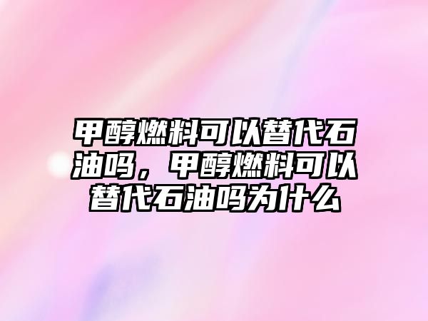 甲醇燃料可以替代石油嗎，甲醇燃料可以替代石油嗎為什么