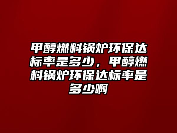 甲醇燃料鍋爐環(huán)保達(dá)標(biāo)率是多少，甲醇燃料鍋爐環(huán)保達(dá)標(biāo)率是多少啊