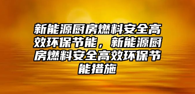 新能源廚房燃料安全高效環(huán)保節(jié)能，新能源廚房燃料安全高效環(huán)保節(jié)能措施