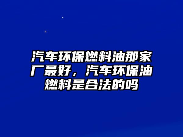 汽車環(huán)保燃料油那家廠最好，汽車環(huán)保油燃料是合法的嗎