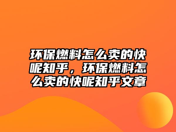 環(huán)保燃料怎么賣的快呢知乎，環(huán)保燃料怎么賣的快呢知乎文章