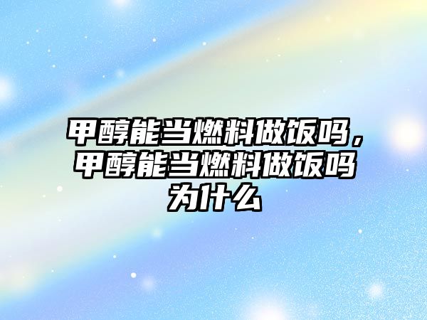 甲醇能當(dāng)燃料做飯嗎，甲醇能當(dāng)燃料做飯嗎為什么