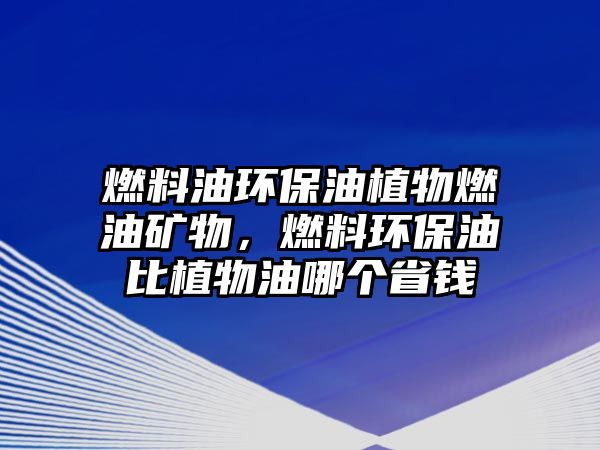 燃料油環(huán)保油植物燃油礦物，燃料環(huán)保油比植物油哪個省錢