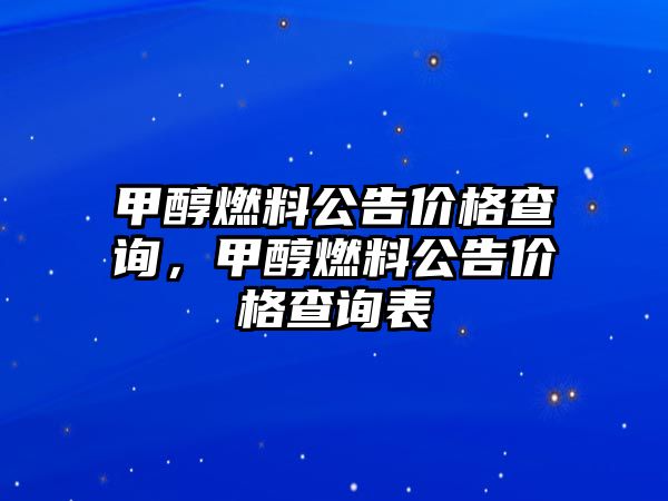 甲醇燃料公告價(jià)格查詢，甲醇燃料公告價(jià)格查詢表