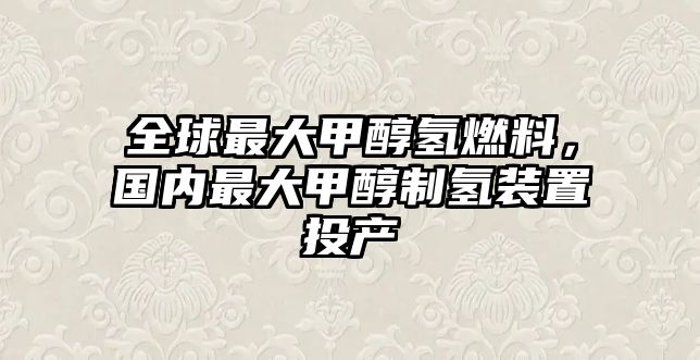 全球最大甲醇?xì)淙剂?，?guó)內(nèi)最大甲醇制氫裝置投產(chǎn)