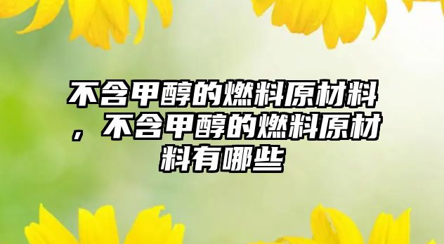 不含甲醇的燃料原材料，不含甲醇的燃料原材料有哪些