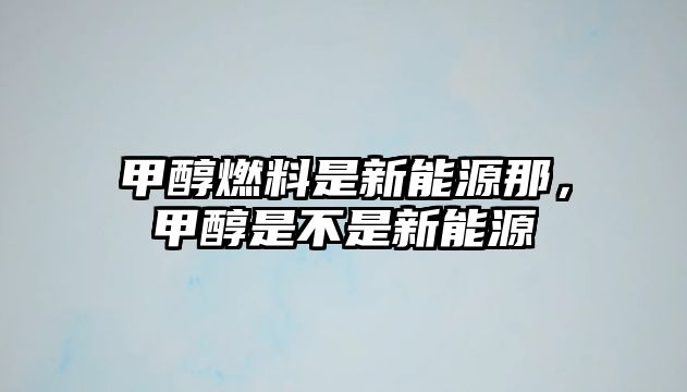 甲醇燃料是新能源那，甲醇是不是新能源