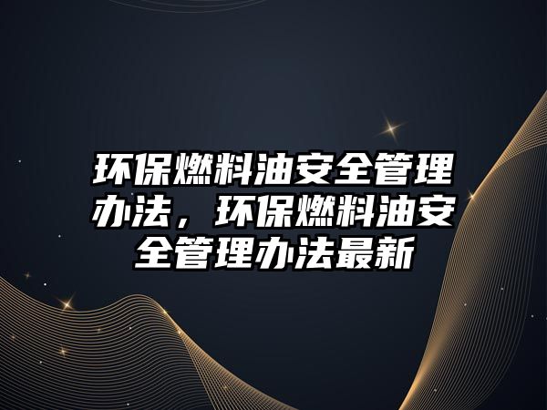 環(huán)保燃料油安全管理辦法，環(huán)保燃料油安全管理辦法最新