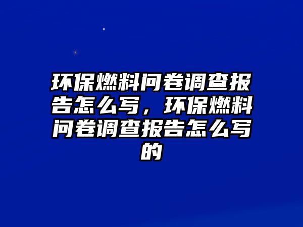 環(huán)保燃料問卷調(diào)查報告怎么寫，環(huán)保燃料問卷調(diào)查報告怎么寫的