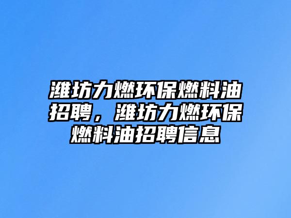 濰坊力燃環(huán)保燃料油招聘，濰坊力燃環(huán)保燃料油招聘信息