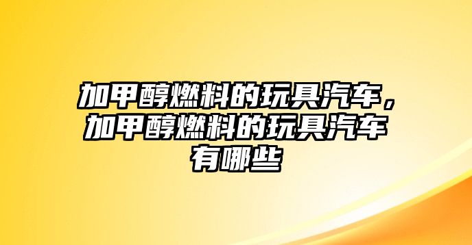 加甲醇燃料的玩具汽車，加甲醇燃料的玩具汽車有哪些