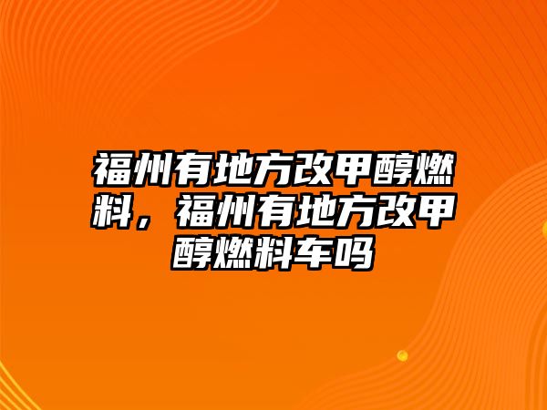 福州有地方改甲醇燃料，福州有地方改甲醇燃料車嗎