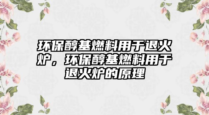 環(huán)保醇基燃料用于退火爐，環(huán)保醇基燃料用于退火爐的原理