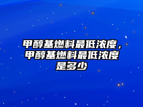 甲醇基燃料最低濃度，甲醇基燃料最低濃度是多少