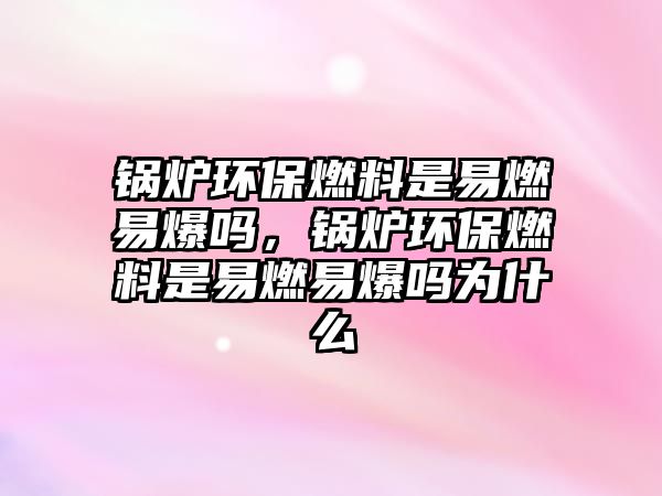 鍋爐環(huán)保燃料是易燃易爆嗎，鍋爐環(huán)保燃料是易燃易爆嗎為什么