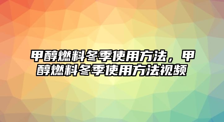 甲醇燃料冬季使用方法，甲醇燃料冬季使用方法視頻