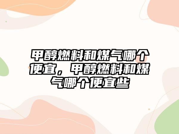 甲醇燃料和煤氣哪個便宜，甲醇燃料和煤氣哪個便宜些