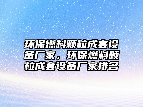 環(huán)保燃料顆粒成套設(shè)備廠家，環(huán)保燃料顆粒成套設(shè)備廠家排名