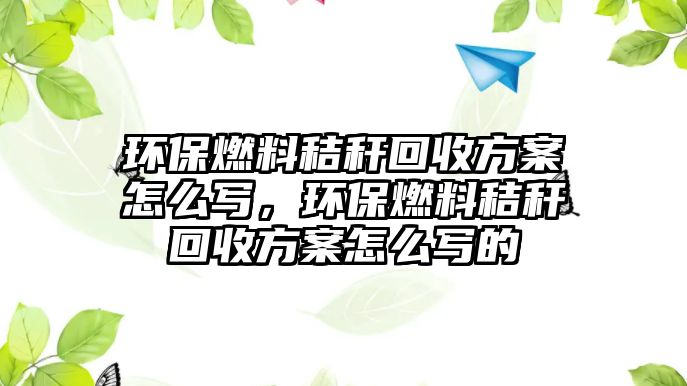 環(huán)保燃料秸稈回收方案怎么寫(xiě)，環(huán)保燃料秸稈回收方案怎么寫(xiě)的