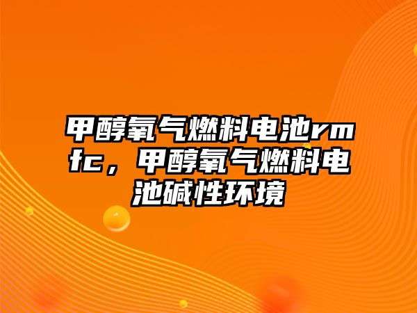 甲醇氧氣燃料電池rmfc，甲醇氧氣燃料電池堿性環(huán)境