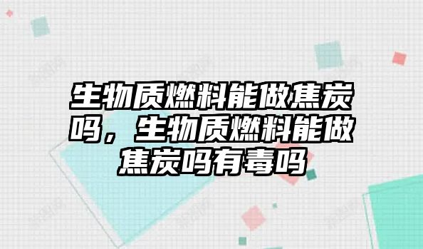 生物質(zhì)燃料能做焦炭嗎，生物質(zhì)燃料能做焦炭嗎有毒嗎