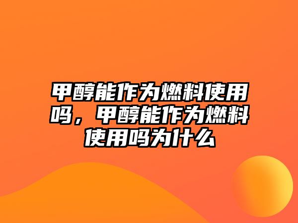 甲醇能作為燃料使用嗎，甲醇能作為燃料使用嗎為什么