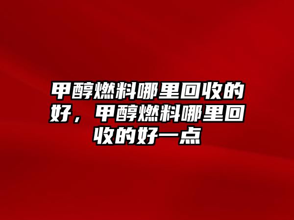 甲醇燃料哪里回收的好，甲醇燃料哪里回收的好一點