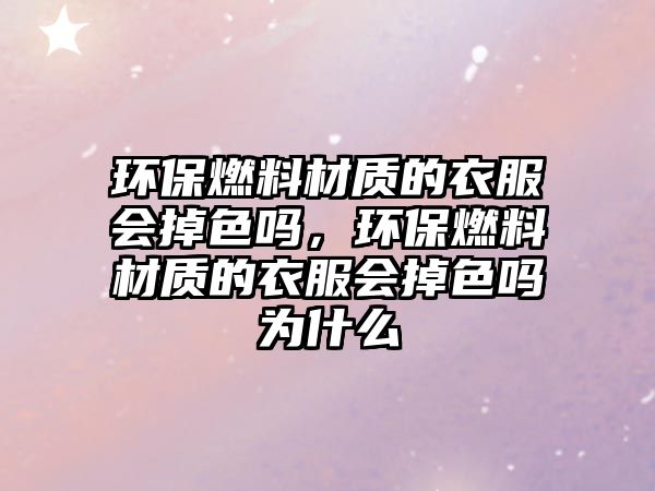 環(huán)保燃料材質(zhì)的衣服會(huì)掉色嗎，環(huán)保燃料材質(zhì)的衣服會(huì)掉色嗎為什么