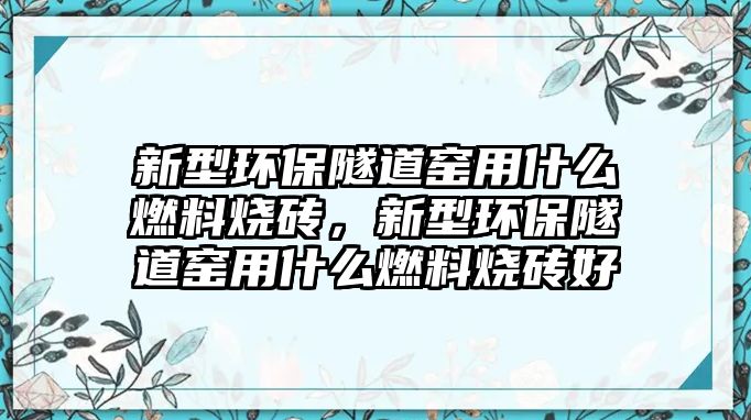 新型環(huán)保隧道窯用什么燃料燒磚，新型環(huán)保隧道窯用什么燃料燒磚好