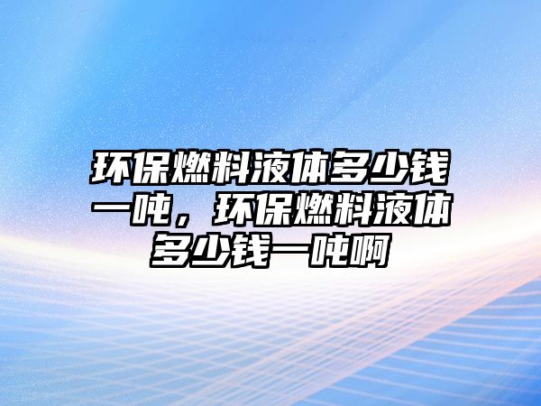 環(huán)保燃料液體多少錢一噸，環(huán)保燃料液體多少錢一噸啊