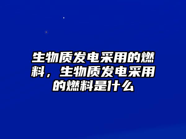 生物質(zhì)發(fā)電采用的燃料，生物質(zhì)發(fā)電采用的燃料是什么