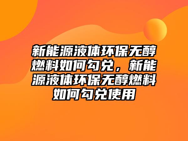 新能源液體環(huán)保無醇燃料如何勾兌，新能源液體環(huán)保無醇燃料如何勾兌使用