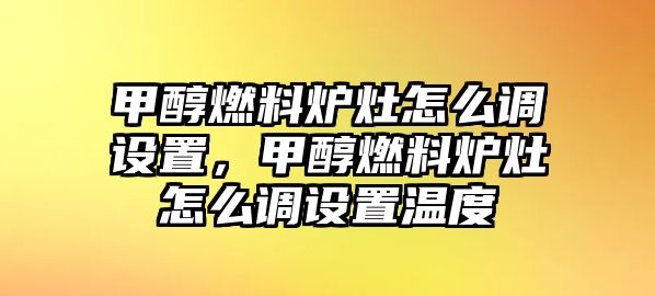 甲醇燃料爐灶怎么調(diào)設(shè)置，甲醇燃料爐灶怎么調(diào)設(shè)置溫度