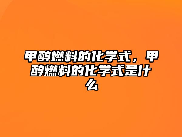 甲醇燃料的化學(xué)式，甲醇燃料的化學(xué)式是什么